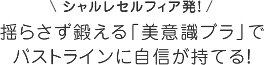 シャルレセルフィア発！揺らさず鍛える「美意識ブラ」でバストラインに自信が持てる！