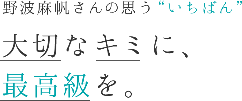 野波麻帆さんの思ういちばん 大切なキミに、最高級を。