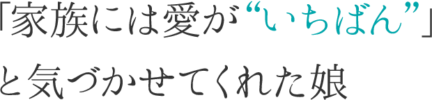 「家族には愛が“いちばん”」と気づかせてくれた娘