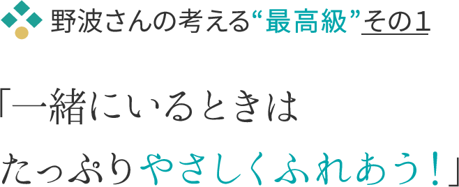 野波さんの考える“最高級”その１ 「一緒にいるときはたっぷりやさしくふれあう！」