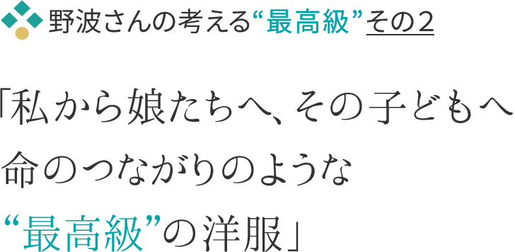 野波さんの考える“最高級”その２ 「私から娘たちへ、その子どもへ命のつながりのような“最高級”の洋服」