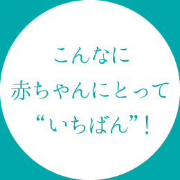 こんなに赤ちゃんにとって“いちばん”！