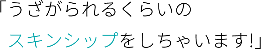 「うざがられるくらいのスキンシップをしちゃいます!」