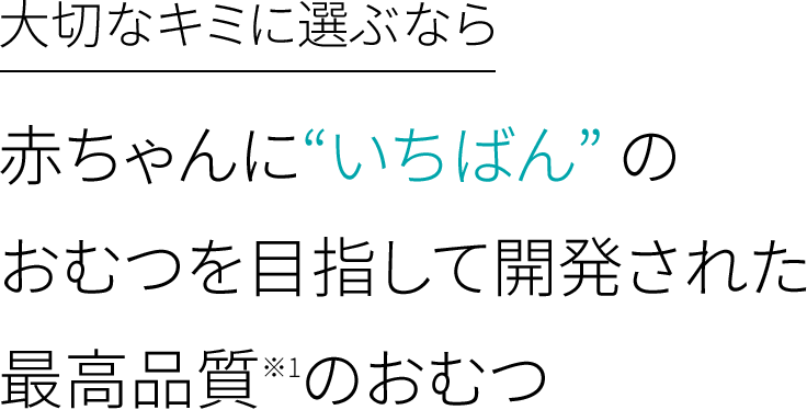 大切なキミに選ぶなら赤ちゃんに"いちばん" のおむつを目指して開発された最高品質※1のおむつ