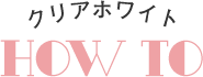 クリアホワイト　HOW　TO