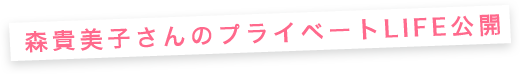 森貴美子さんのプライベートLIFE公開