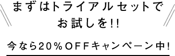 まずはトライアルセットでお試しを!!今なら20%OFFキャンペーン中！